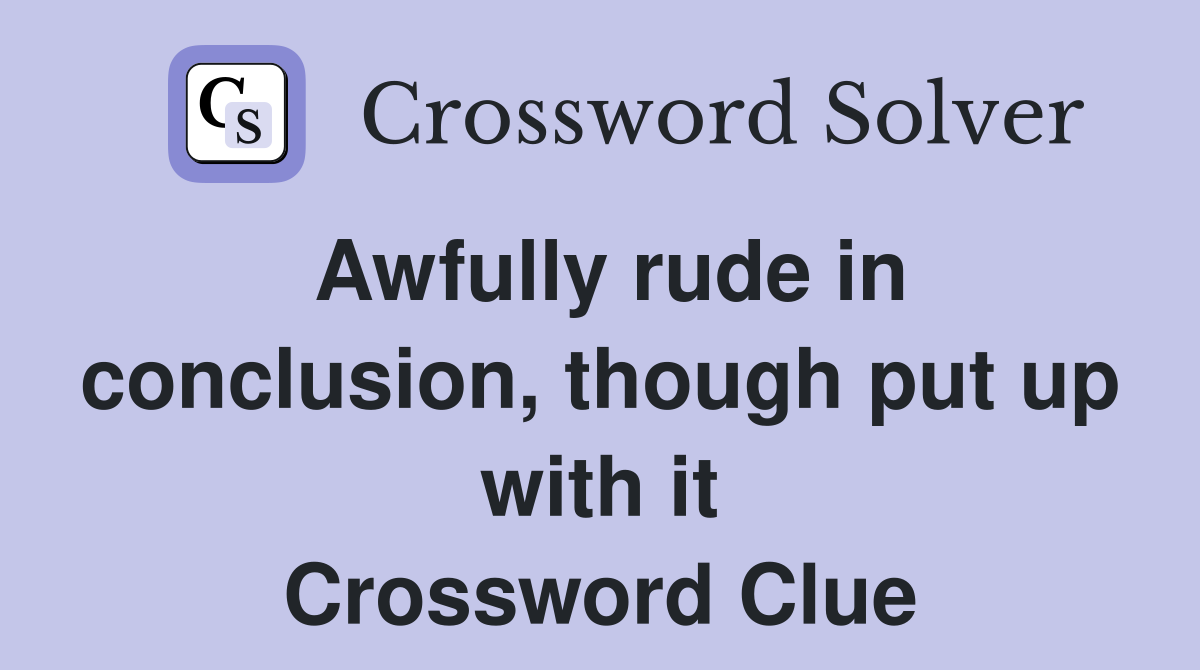 Awfully rude in conclusion, though put up with it Crossword Clue
