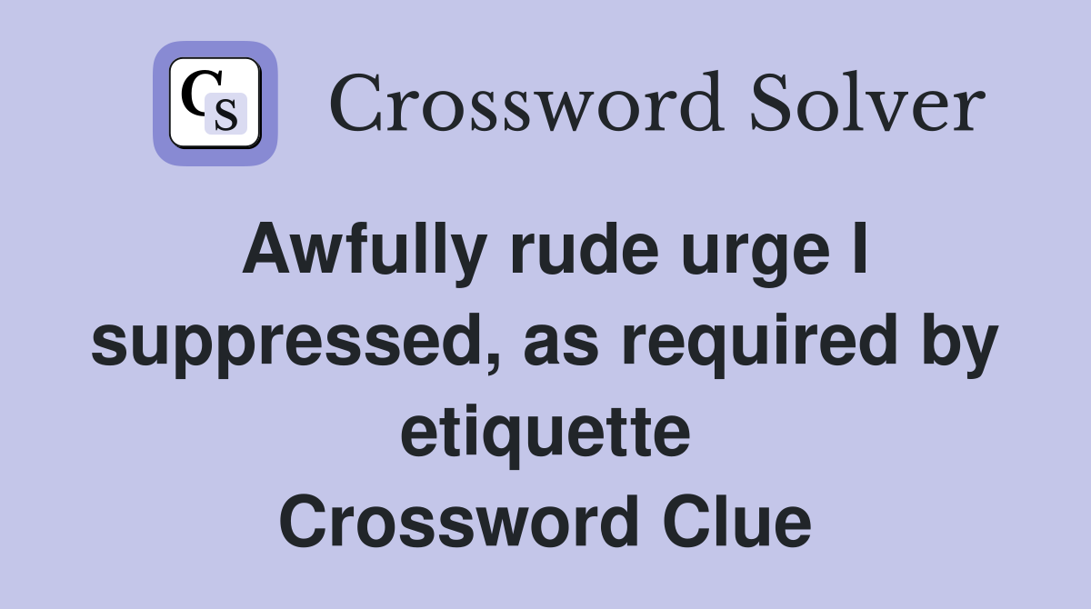 Awfully rude urge I suppressed, as required by etiquette Crossword Clue