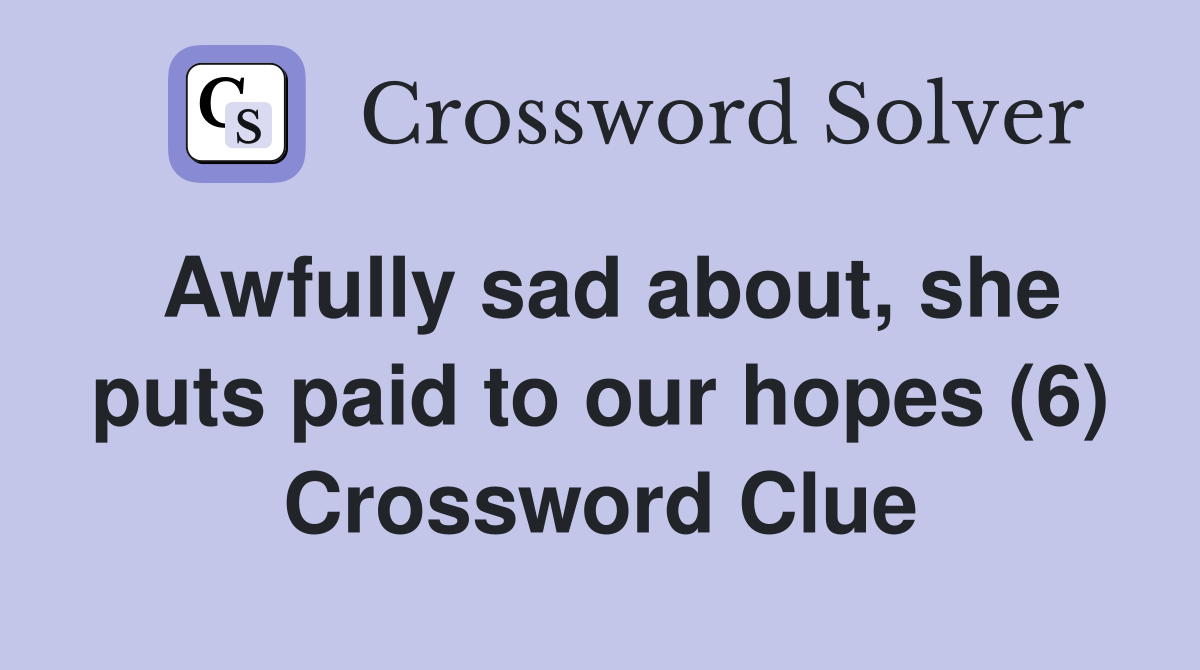 Awfully sad about, she puts paid to our hopes (6) Crossword Clue