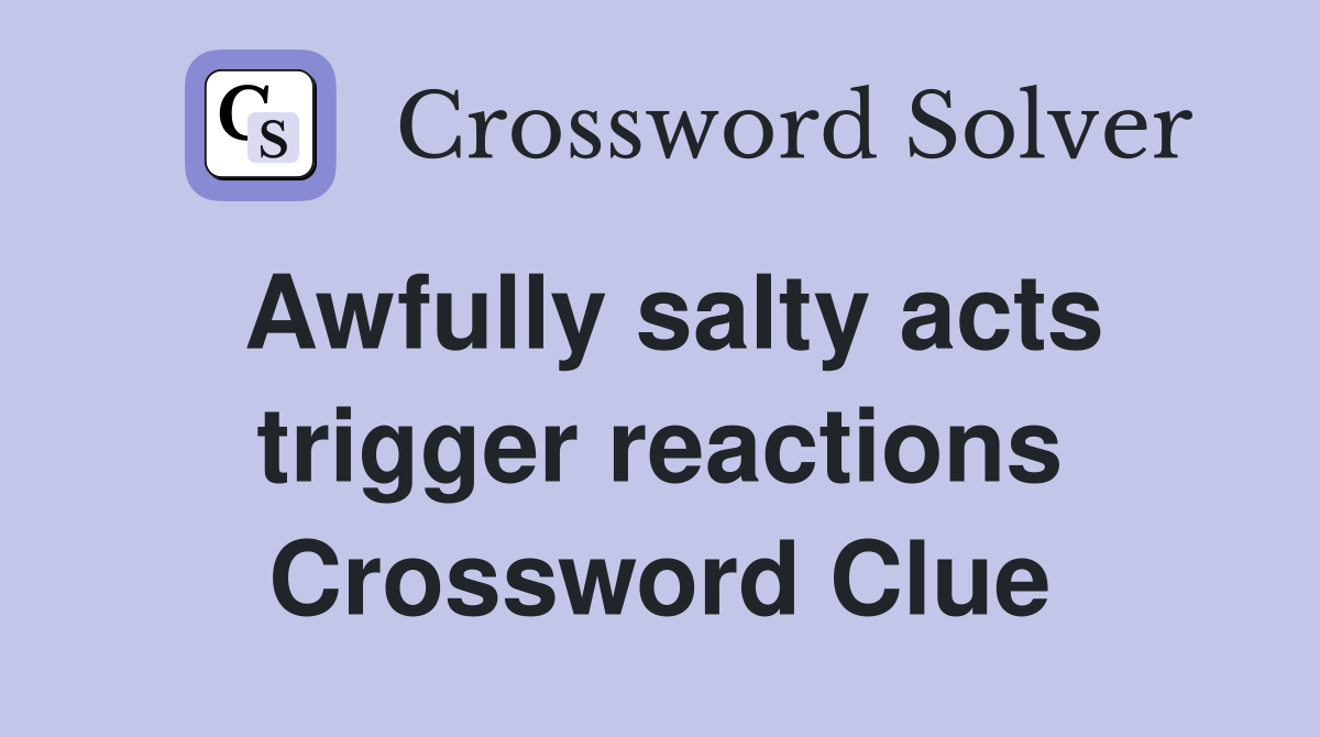 Awfully salty acts trigger reactions Crossword Clue