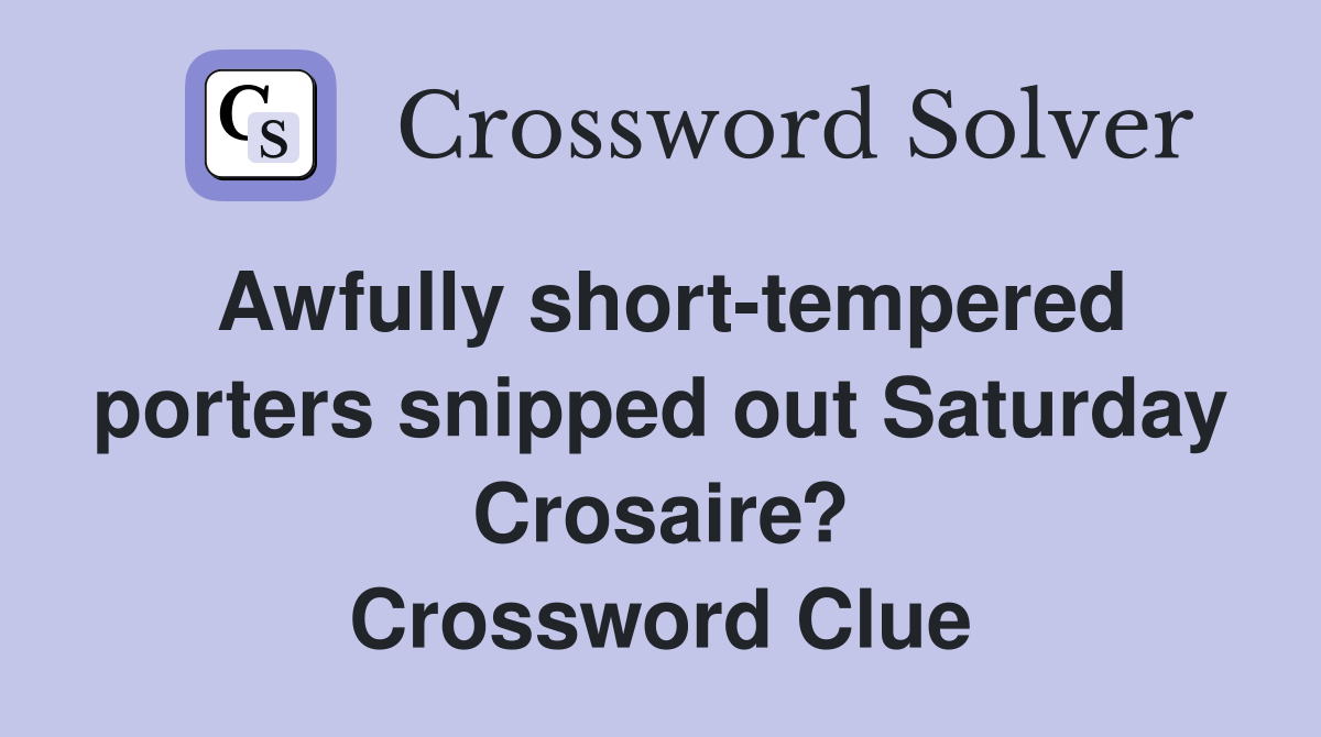 Awfully short-tempered porters snipped out Saturday Crosaire? Crossword Clue