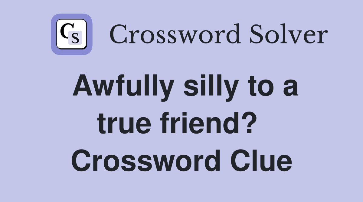 Awfully silly to a true friend?  Crossword Clue