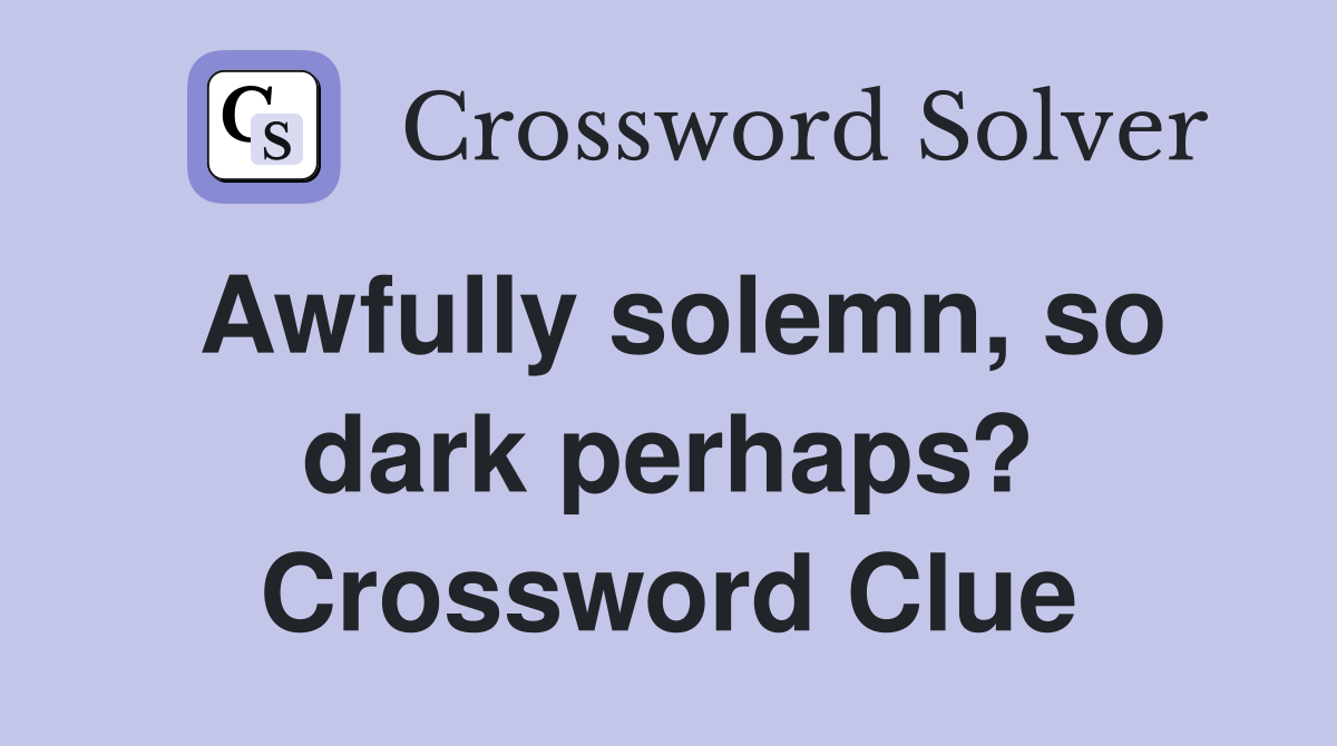Awfully solemn, so dark perhaps? Crossword Clue