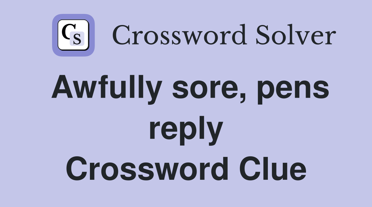Awfully sore, pens reply Crossword Clue