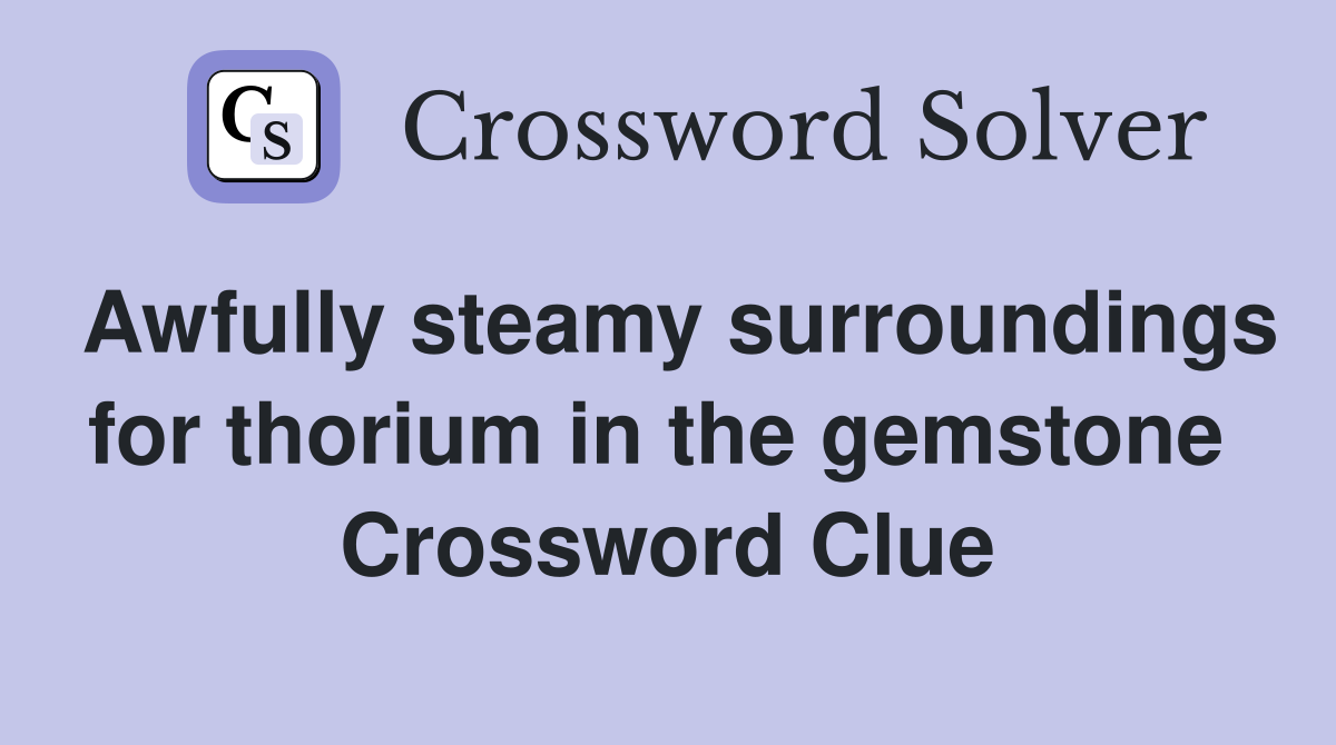 Awfully steamy surroundings for thorium in the gemstone  Crossword Clue
