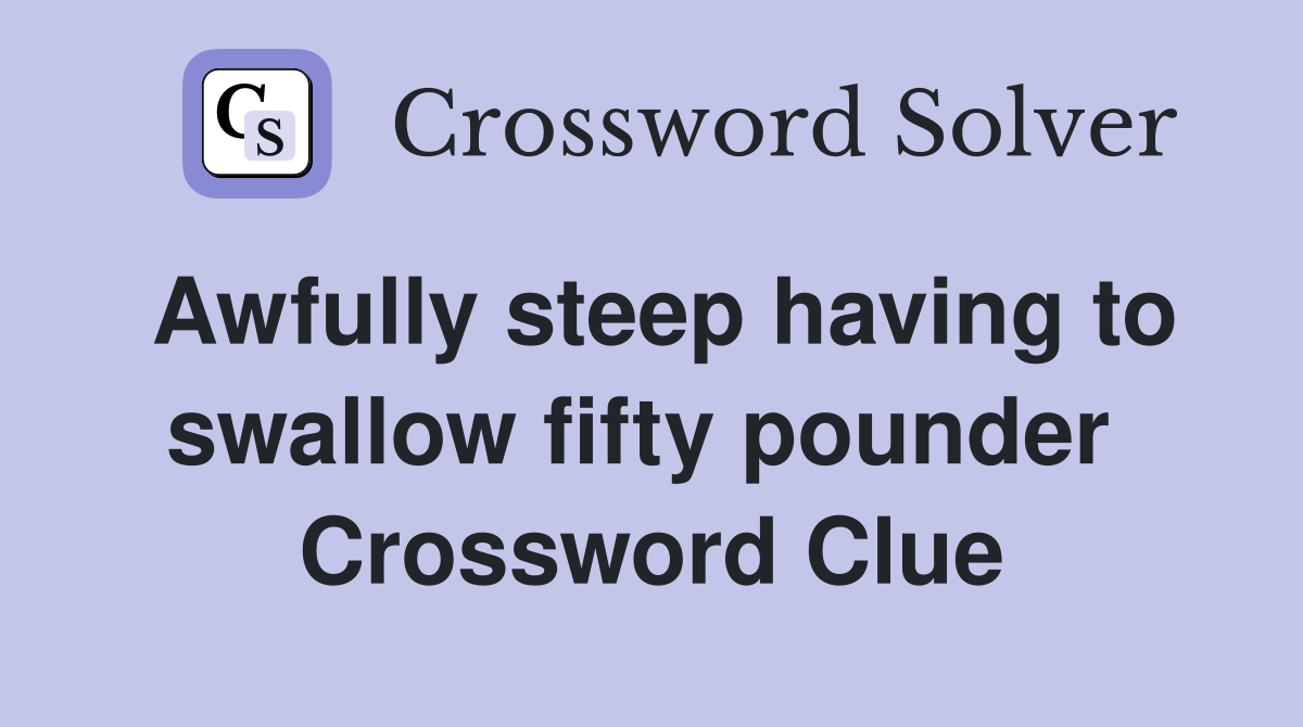 Awfully steep having to swallow fifty pounder  Crossword Clue