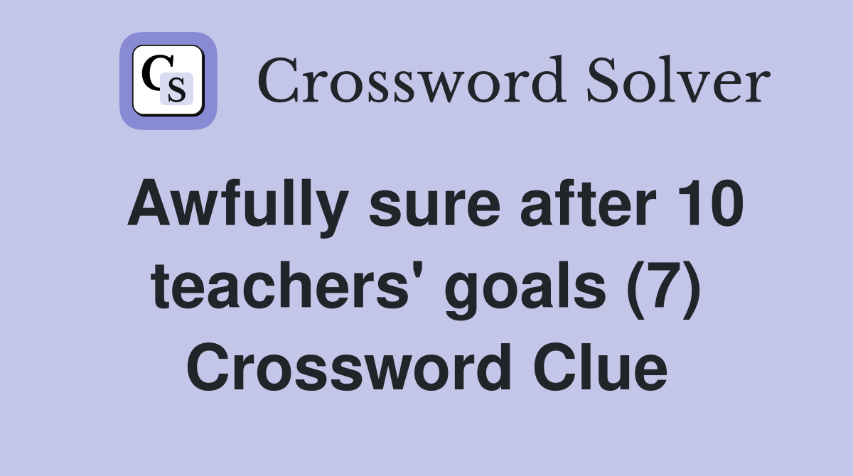 Awfully sure after 10 teachers' goals (7) Crossword Clue