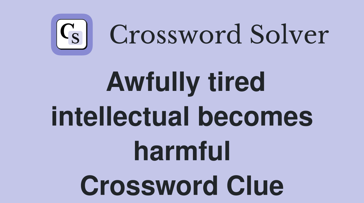 Awfully tired intellectual becomes harmful Crossword Clue