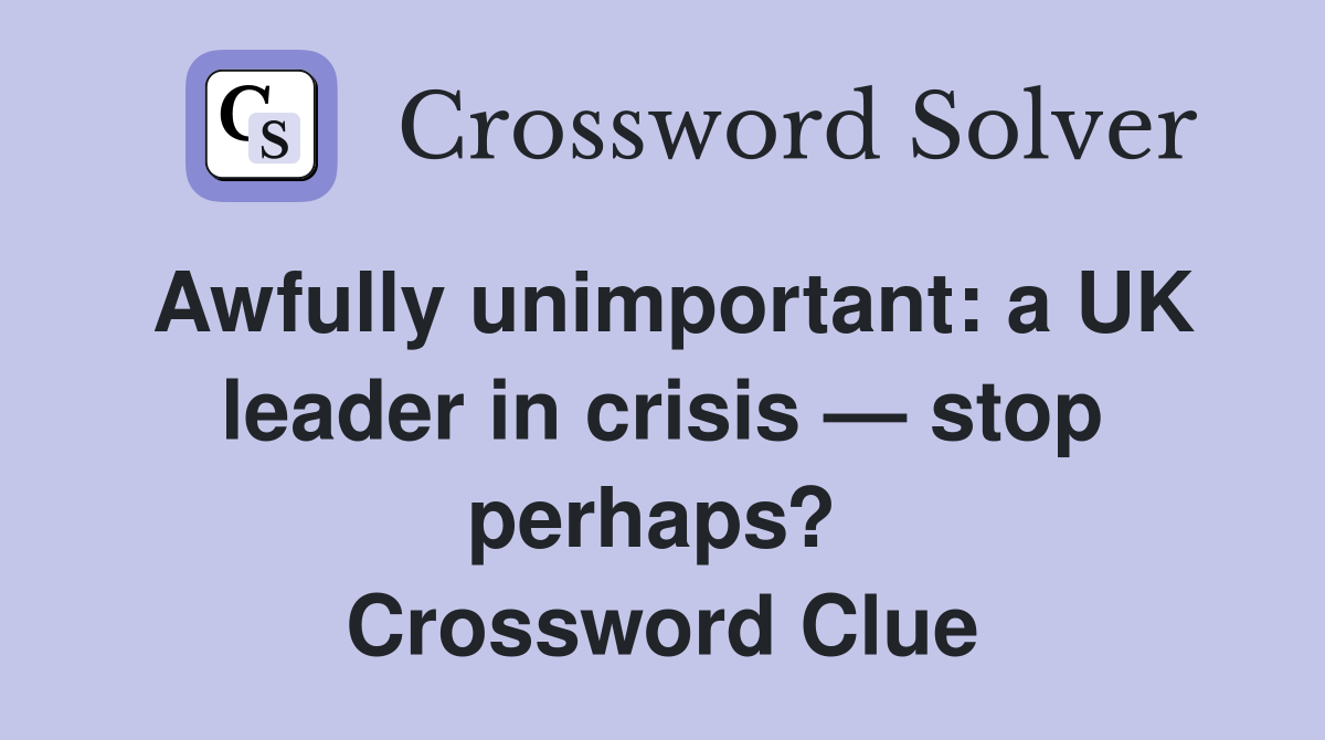Awfully unimportant: a UK leader in crisis — stop perhaps?  Crossword Clue