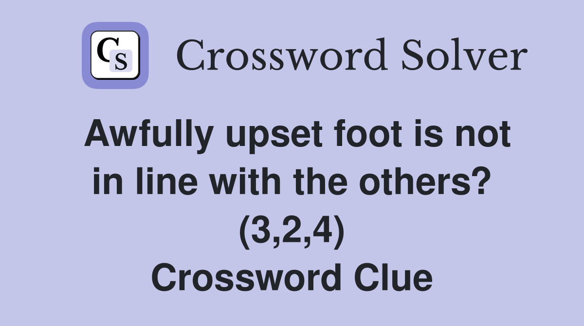 Awfully upset foot is not in line with the others? (3,2,4) Crossword Clue