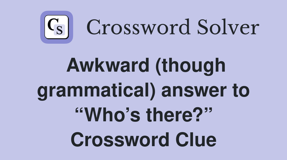 Awkward (though grammatical) answer to “Who’s there?” Crossword Clue