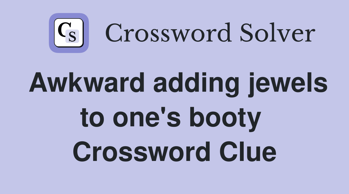 Awkward adding jewels to one's booty  Crossword Clue