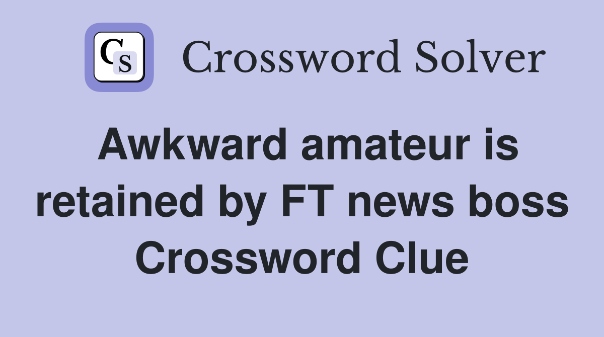Awkward amateur is retained by FT news boss Crossword Clue