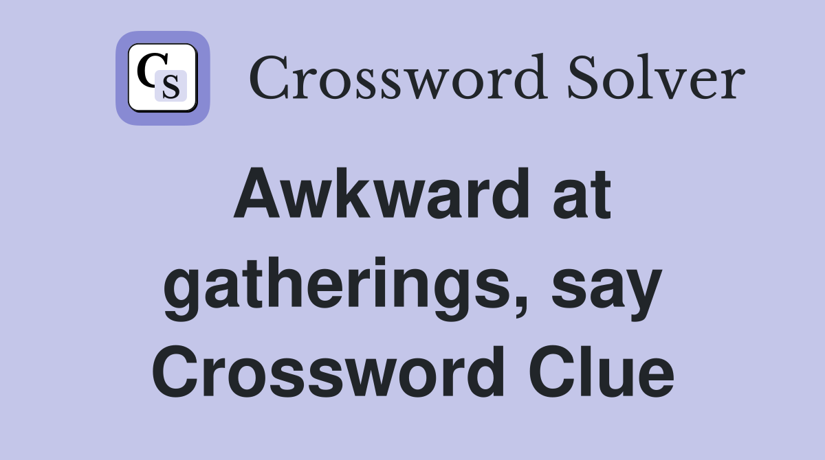 Awkward at gatherings, say Crossword Clue
