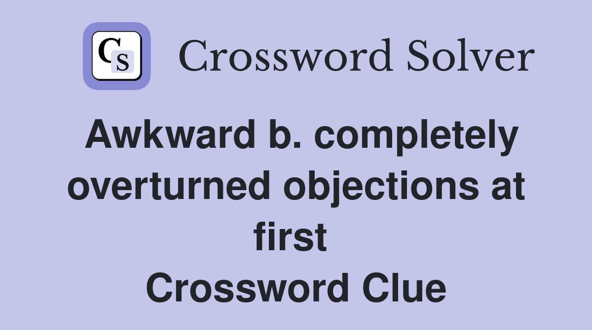 Awkward b. completely overturned objections at first  Crossword Clue