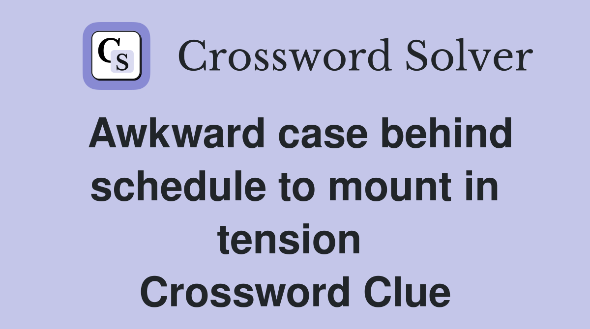 Awkward case behind schedule to mount in tension  Crossword Clue