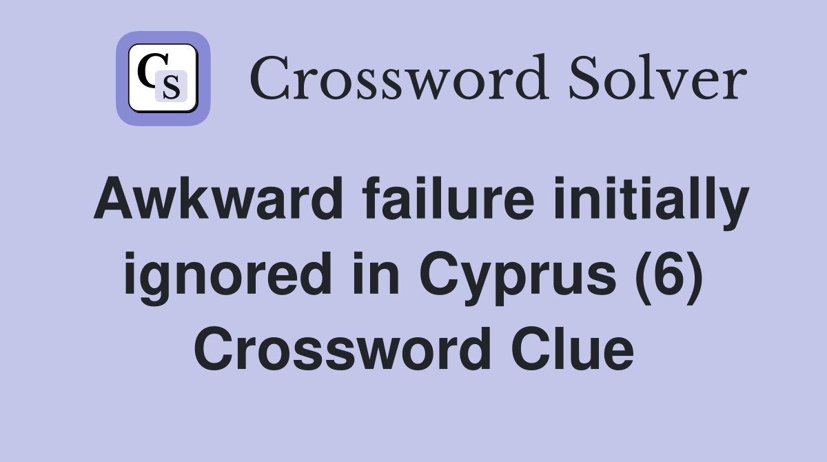 Awkward failure initially ignored in Cyprus (6) Crossword Clue