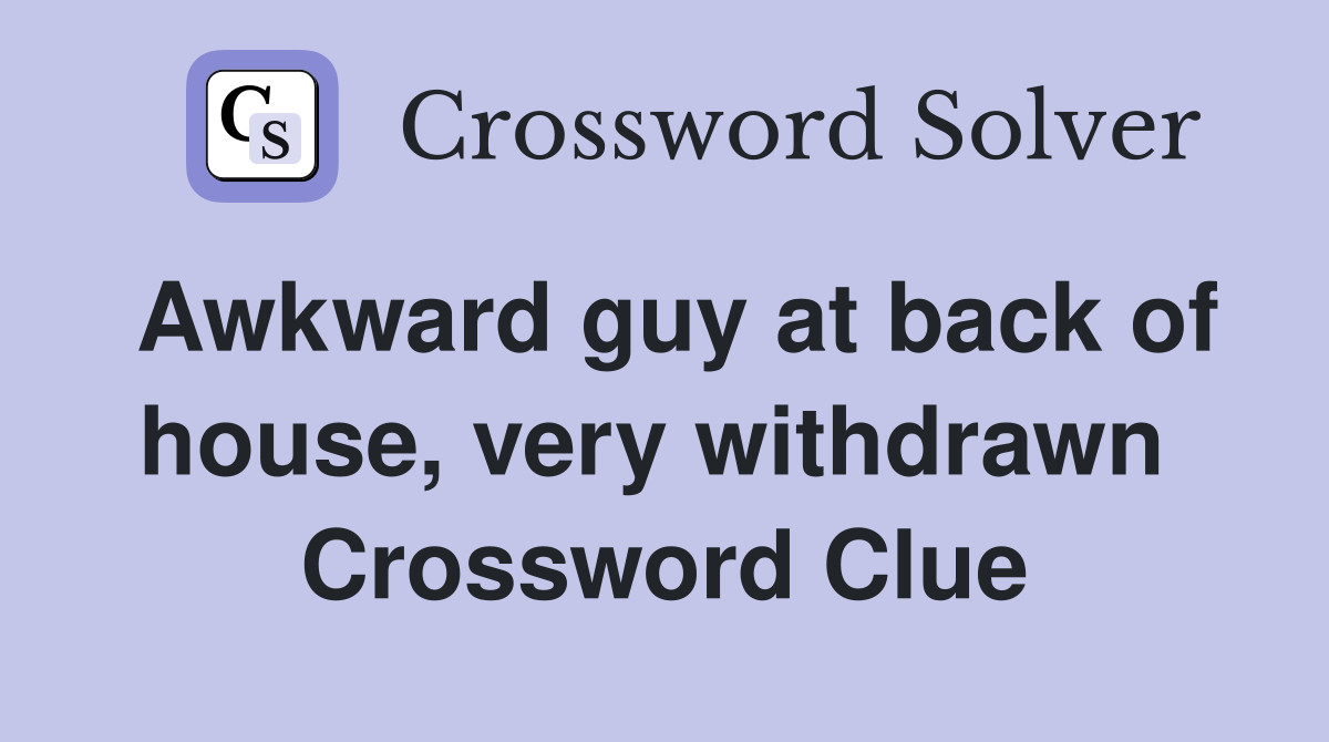 Awkward guy at back of house, very withdrawn  Crossword Clue