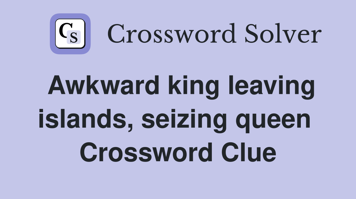 Awkward king leaving islands, seizing queen  Crossword Clue