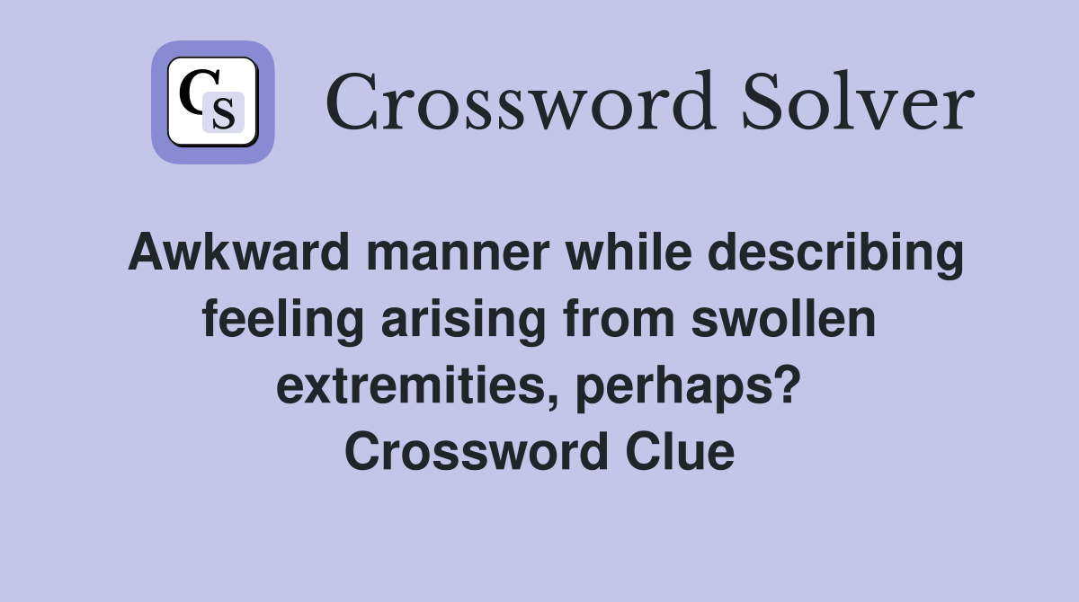 Awkward manner while describing feeling arising from swollen extremities, perhaps? Crossword Clue