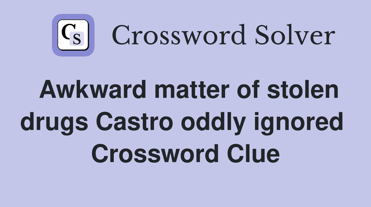 Awkward matter of stolen drugs Castro oddly ignored  Crossword Clue
