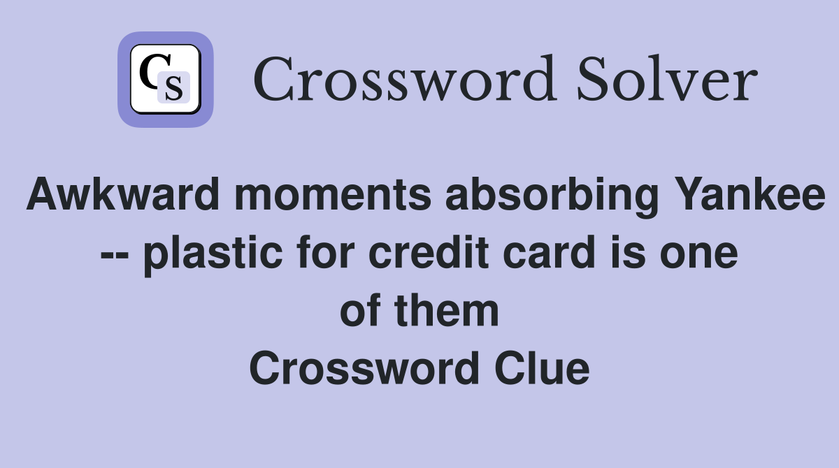 Awkward moments absorbing Yankee -- plastic for credit card is one of them Crossword Clue