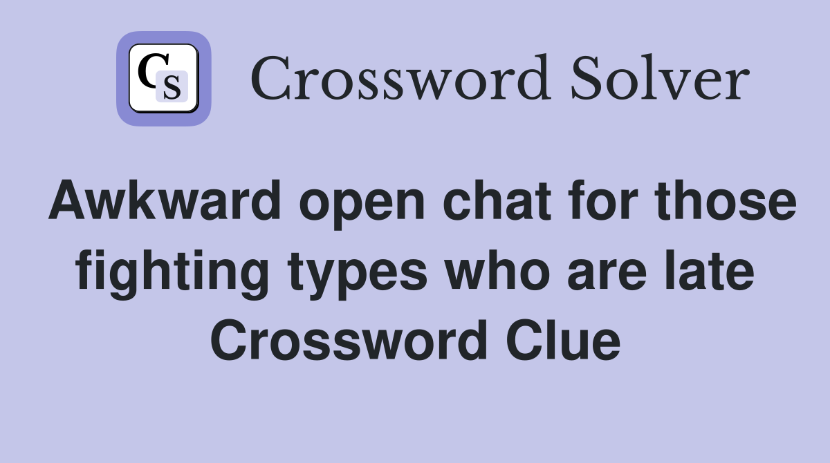 Awkward open chat for those fighting types who are late Crossword Clue