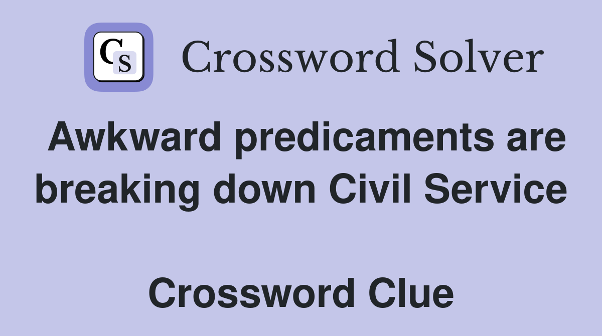 Awkward predicaments are breaking down Civil Service  Crossword Clue