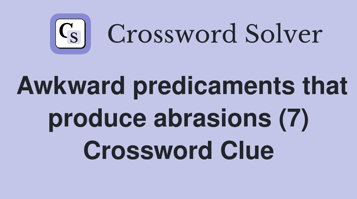 Awkward predicaments that produce abrasions (7) Crossword Clue