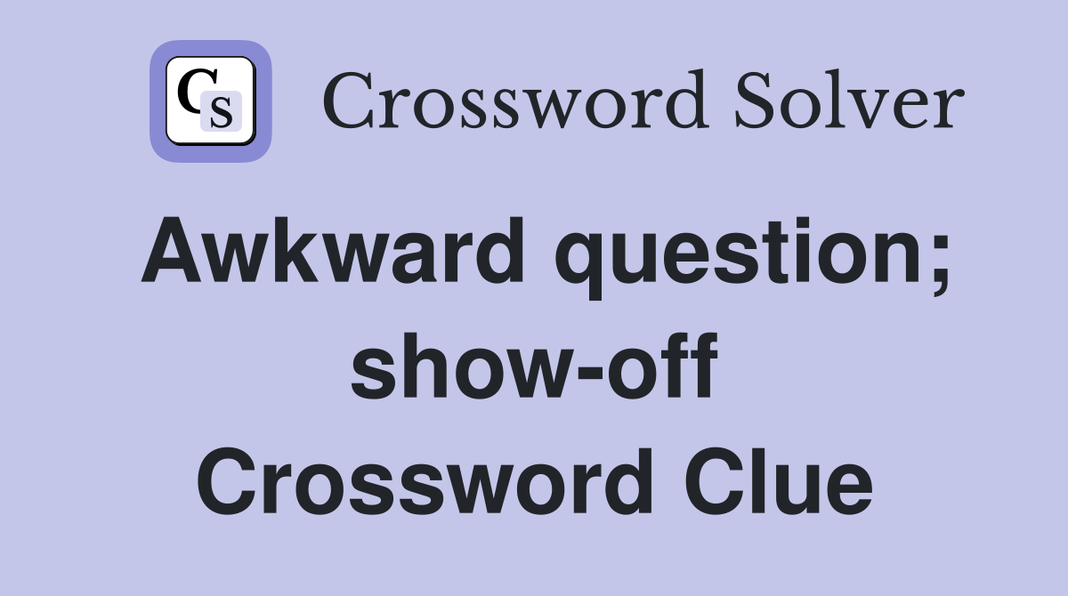 Awkward question; show-off Crossword Clue
