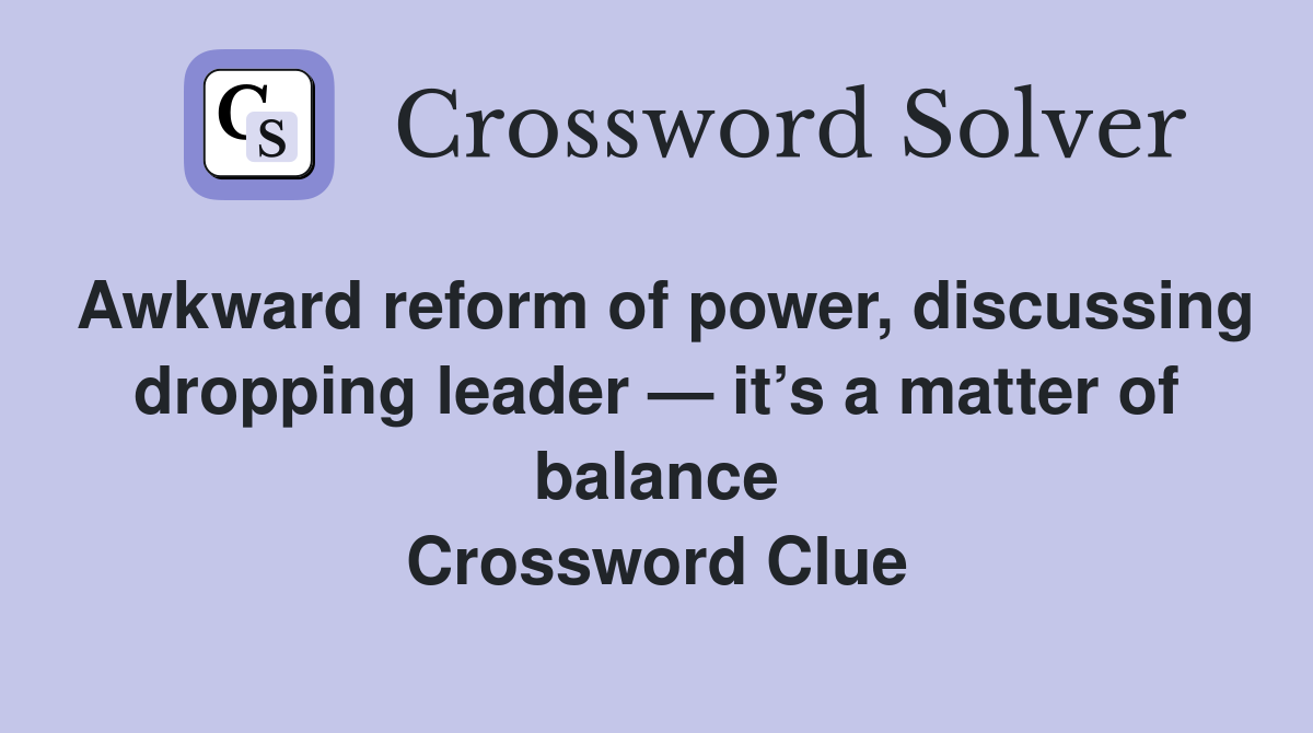 Awkward reform of power, discussing dropping leader — it’s a matter of balance Crossword Clue