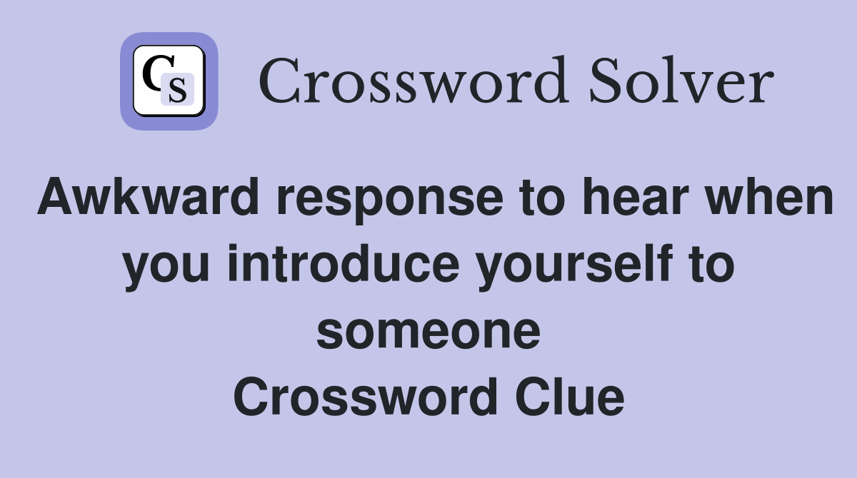 Awkward response to hear when you introduce yourself to someone Crossword Clue