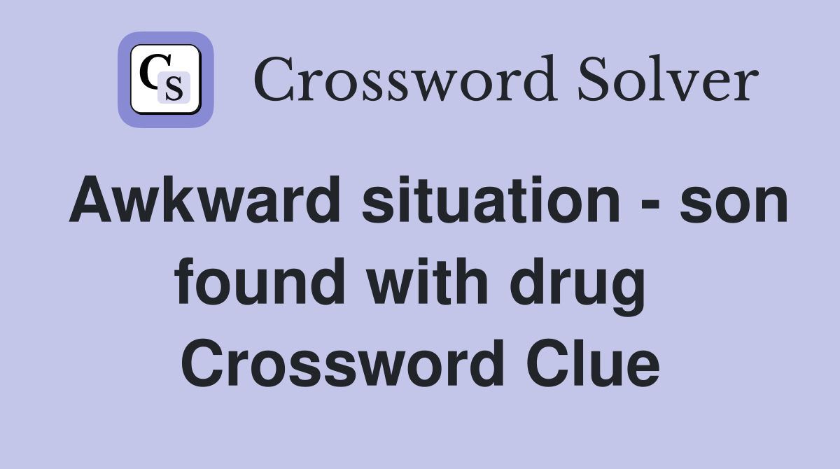 Awkward situation - son found with drug  Crossword Clue