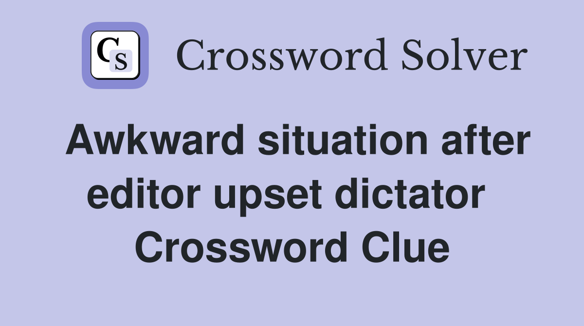 Awkward situation after editor upset dictator  Crossword Clue
