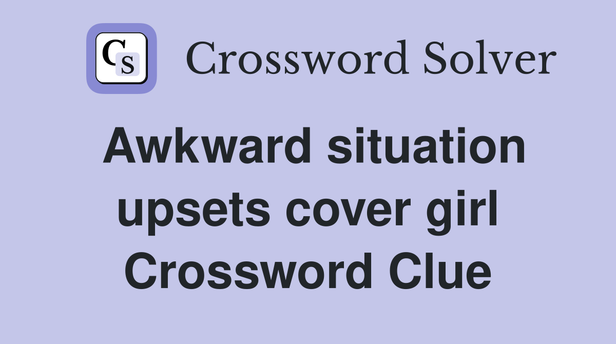 Awkward situation upsets cover girl Crossword Clue