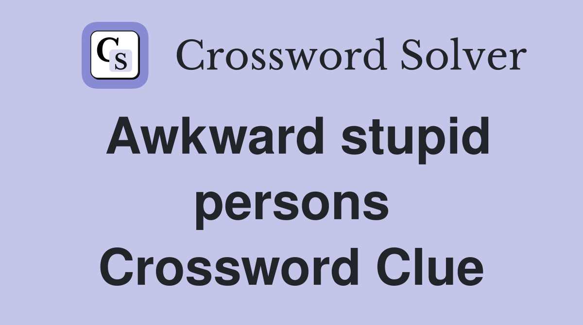 Awkward stupid persons Crossword Clue