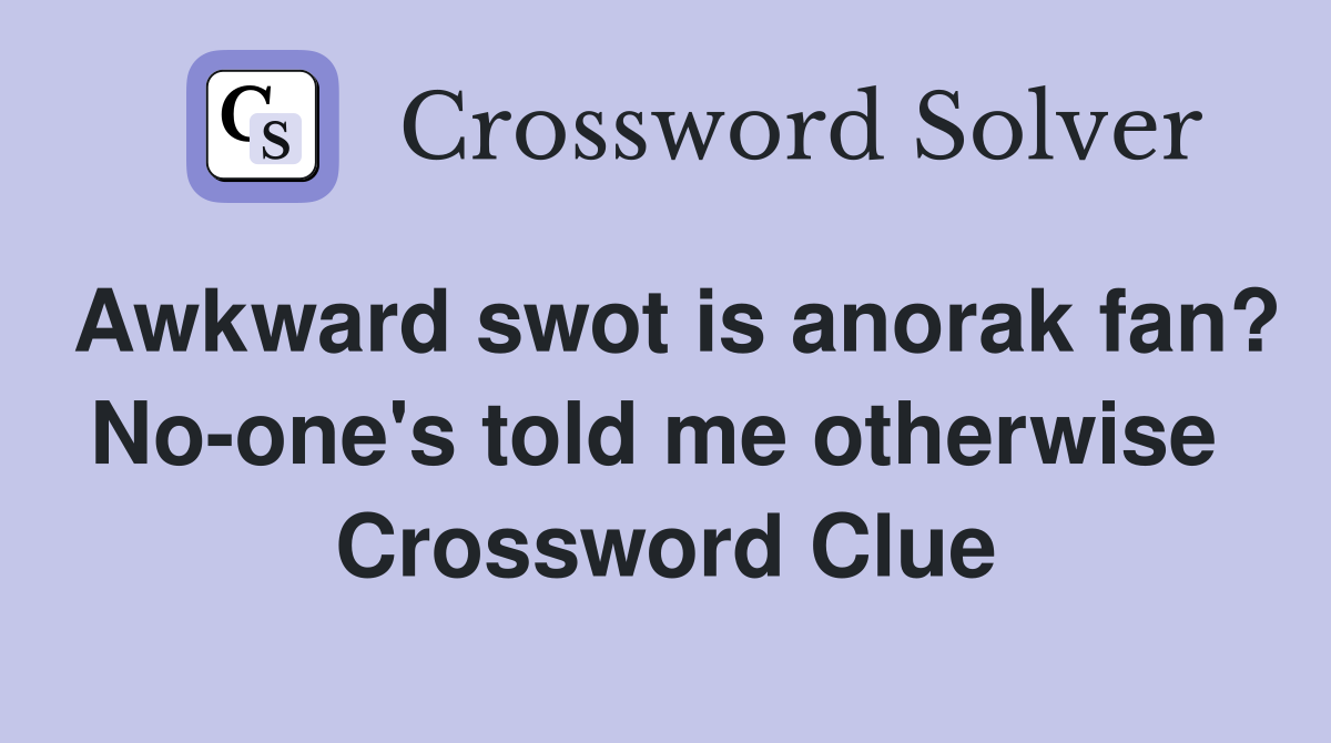 Awkward swot is anorak fan? No-one's told me otherwise  Crossword Clue