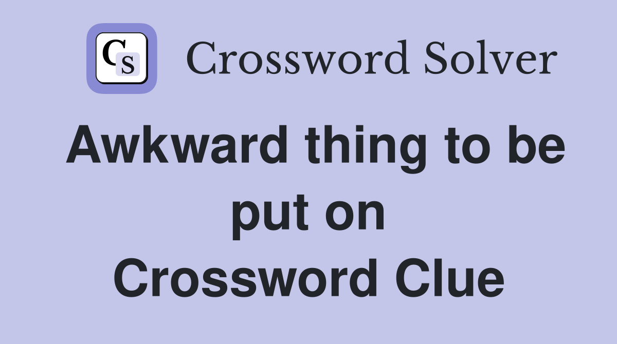 Awkward thing to be put on Crossword Clue