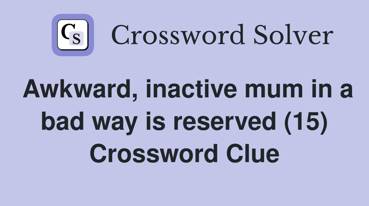 Awkward, inactive mum in a bad way is reserved (15) Crossword Clue