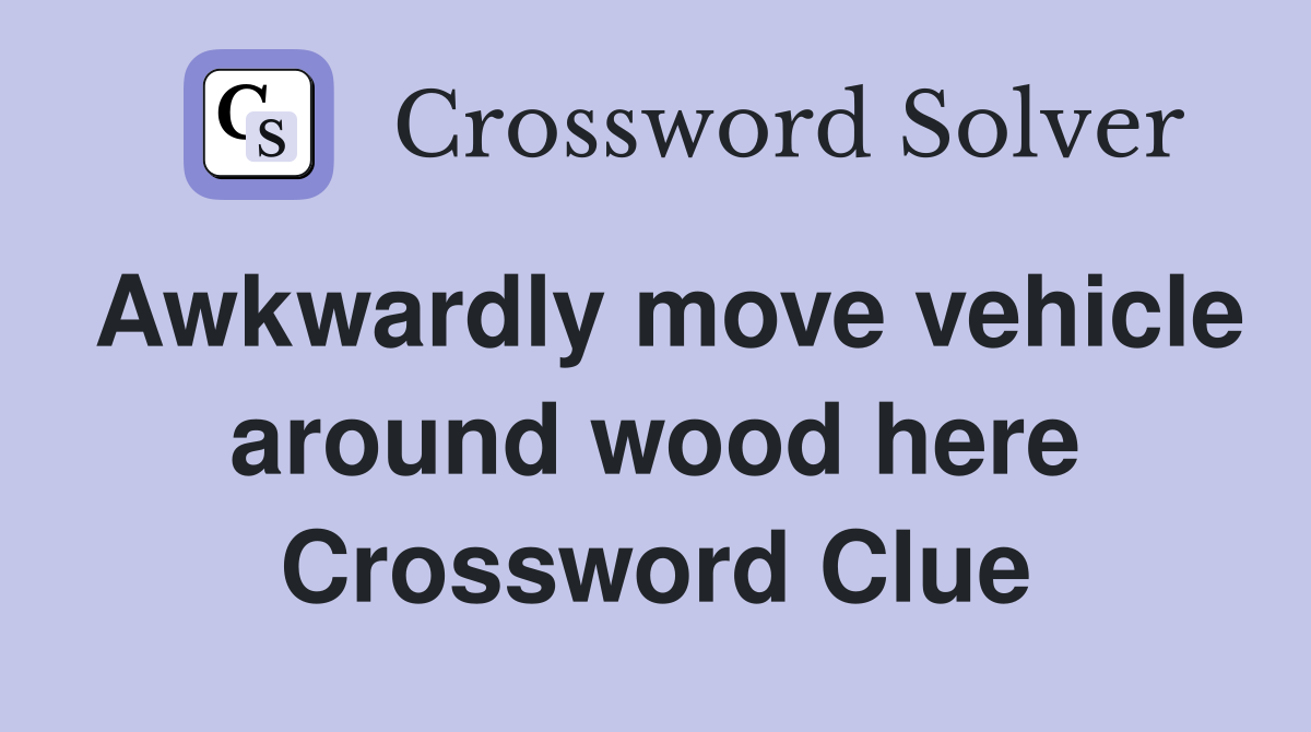 Awkwardly move vehicle around wood here Crossword Clue