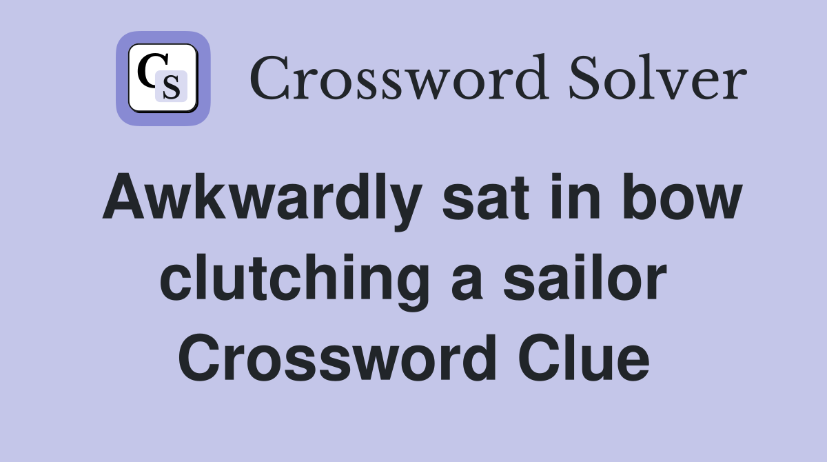 Awkwardly sat in bow clutching a sailor Crossword Clue