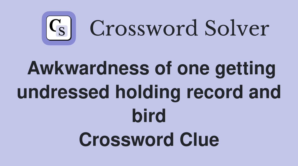 Awkwardness of one getting undressed holding record and bird Crossword Clue