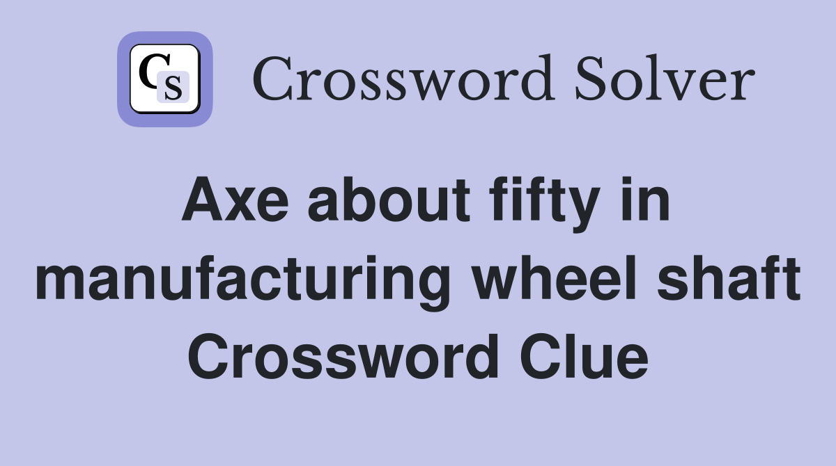 Axe about fifty in manufacturing wheel shaft Crossword Clue