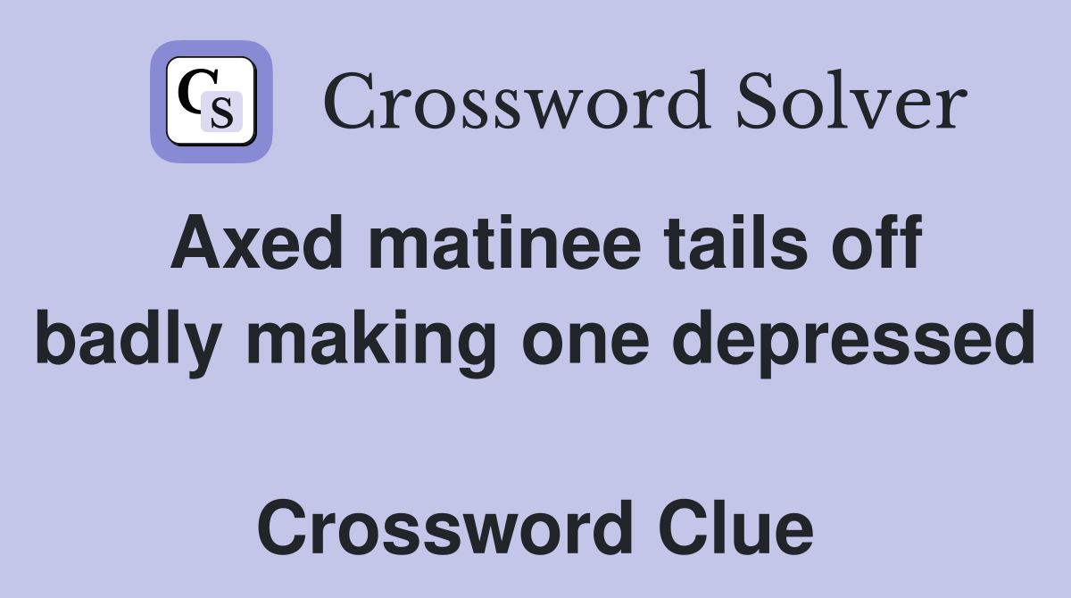 Axed matinee tails off badly making one depressed  Crossword Clue