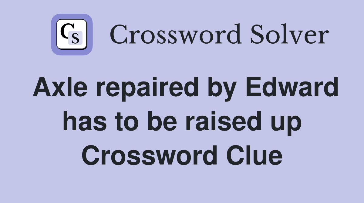 Axle repaired by Edward has to be raised up Crossword Clue