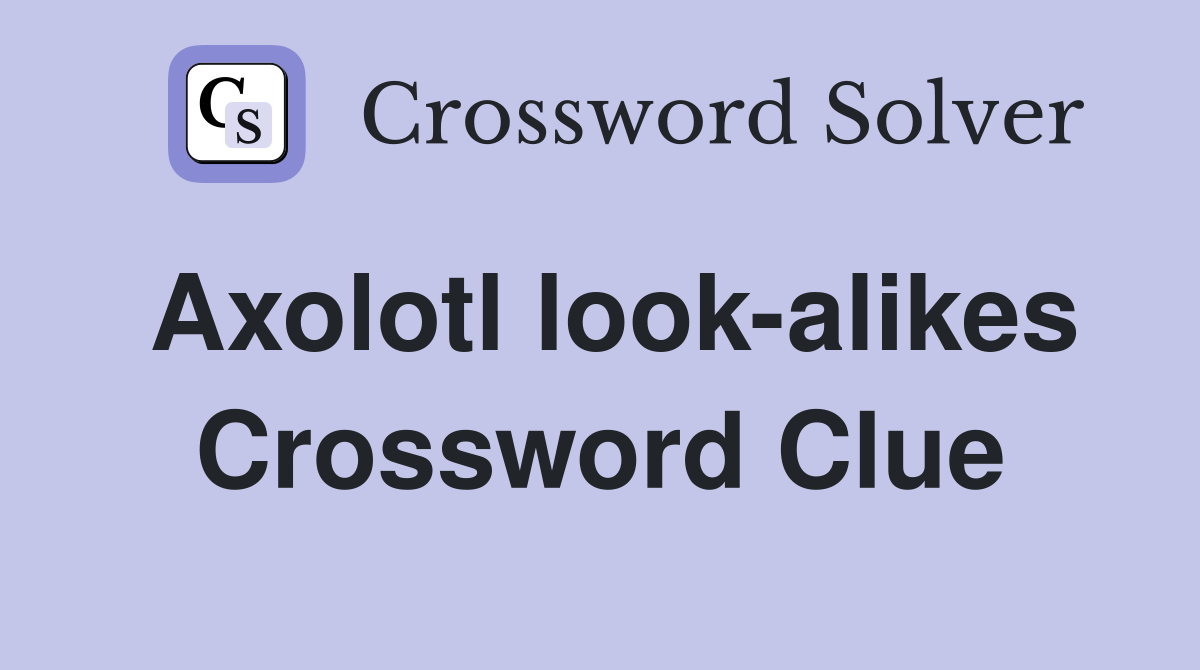 Axolotl look-alikes Crossword Clue
