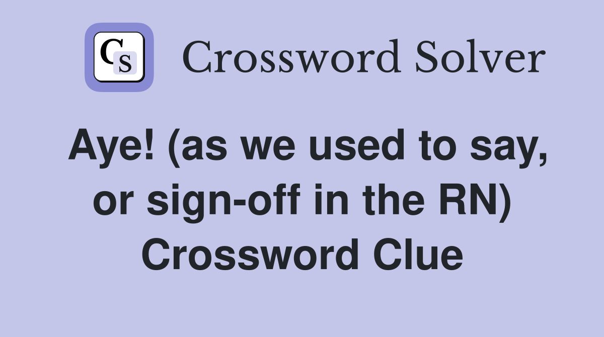 Aye! (as we used to say, or sign-off in the RN) Crossword Clue