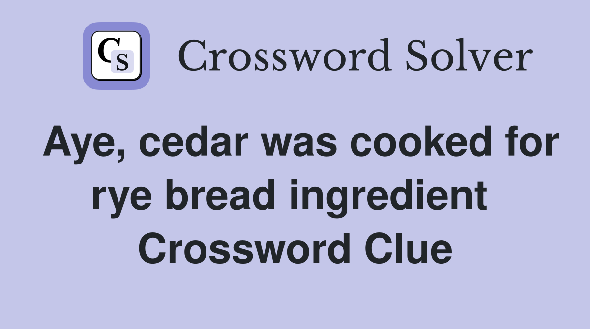 Aye, cedar was cooked for rye bread ingredient  Crossword Clue