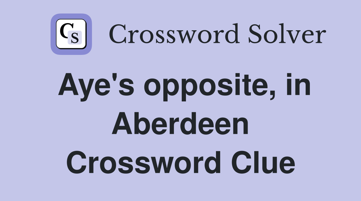 Aye's opposite, in Aberdeen Crossword Clue