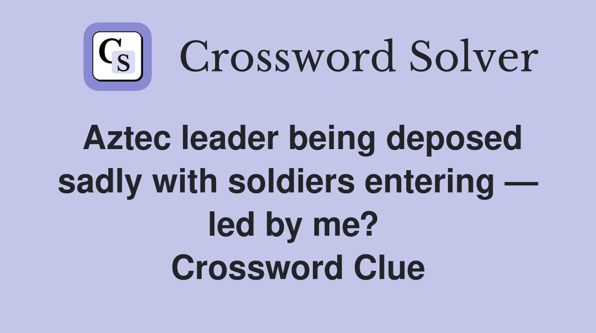 Aztec leader being deposed sadly with soldiers entering — led by me?  Crossword Clue